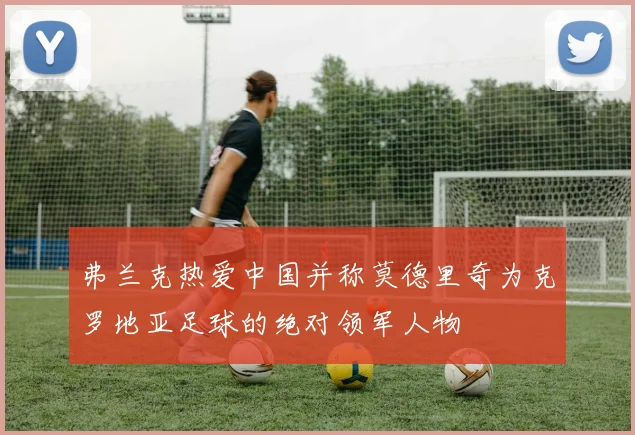 弗兰克热爱中国并称莫德里奇为克罗地亚足球的绝对领军人物