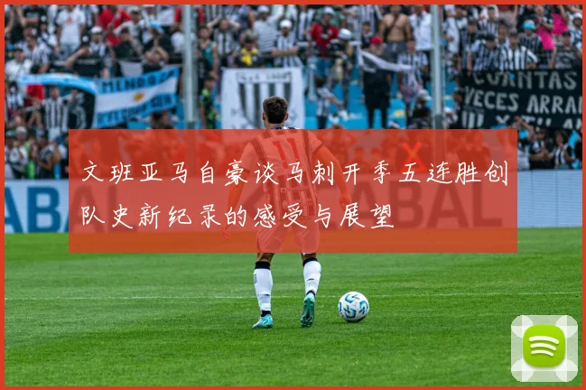 文班亚马自豪谈马刺开季五连胜创队史新纪录的感受与展望