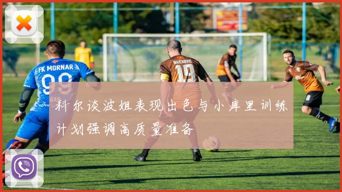 科尔谈波姐表现出色与小库里训练计划强调高质量准备
