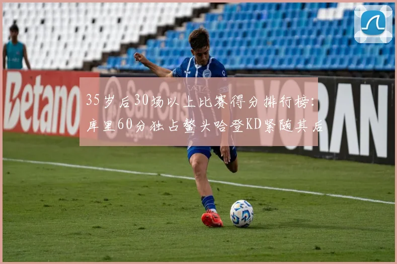 35岁后30场以上比赛得分排行榜：库里60分独占鳌头哈登KD紧随其后