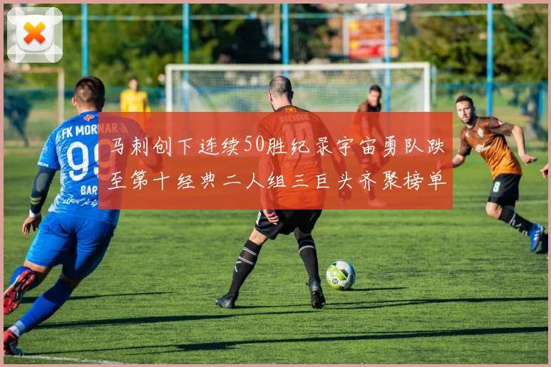 马刺创下连续50胜纪录宇宙勇队跌至第十经典二人组三巨头齐聚榜单
