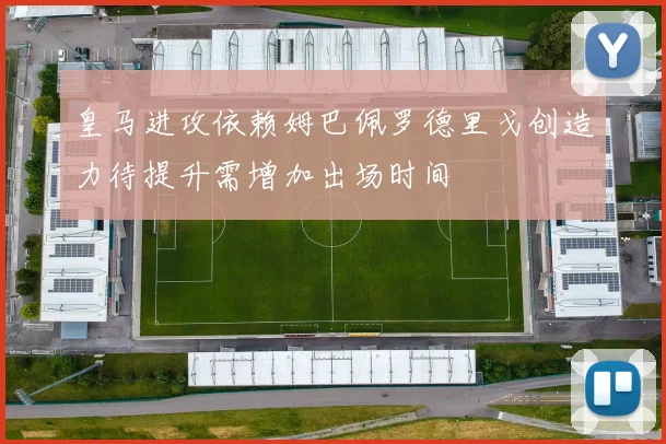 皇马进攻依赖姆巴佩罗德里戈创造力待提升需增加出场时间