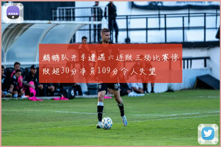 鹈鹕队开季遭遇六连败三场比赛惨败超30分净负109分令人失望