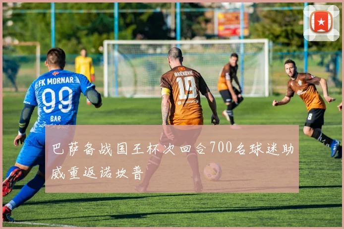 巴萨备战国王杯次回合700名球迷助威重返诺坎普
