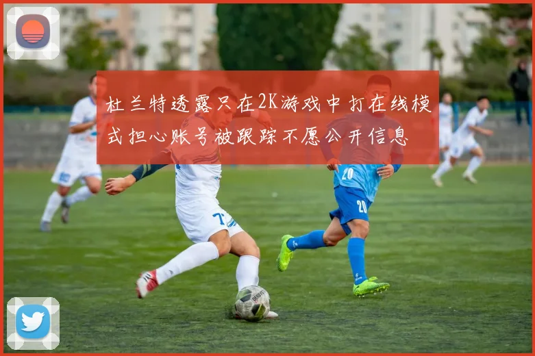 杜兰特透露只在2K游戏中打在线模式担心账号被跟踪不愿公开信息