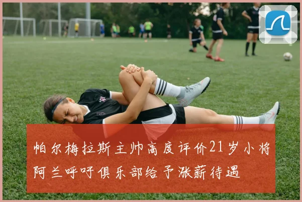 帕尔梅拉斯主帅高度评价21岁小将阿兰呼吁俱乐部给予涨薪待遇