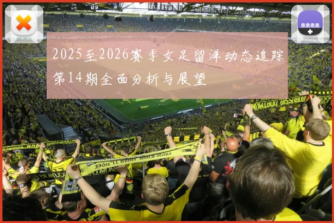 2025至2026赛季女足留洋动态追踪第14期全面分析与展望