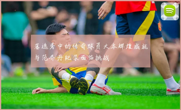 落选秀中的传奇球员大本辉煌成就与范乔丹纪录面临挑战