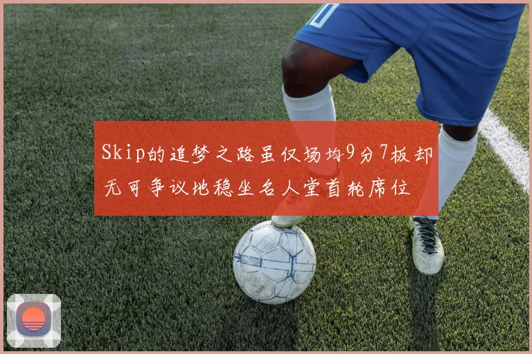 Skip的追梦之路虽仅场均9分7板却无可争议地稳坐名人堂首轮席位