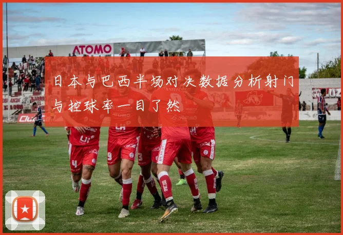 日本与巴西半场对决数据分析射门与控球率一目了然