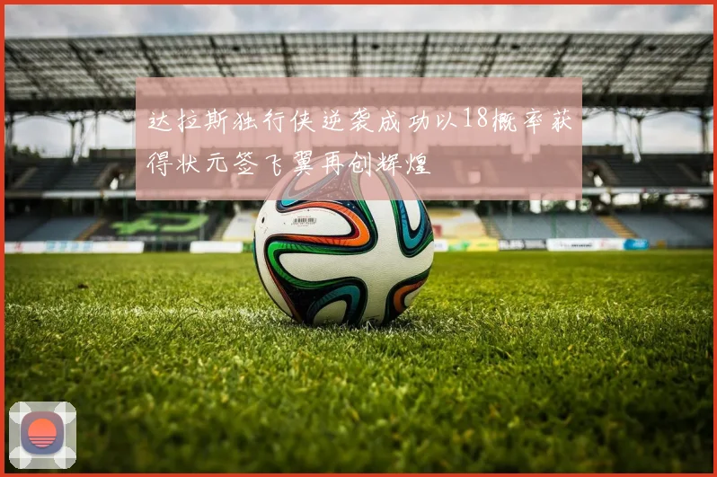 达拉斯独行侠逆袭成功以18概率获得状元签飞翼再创辉煌