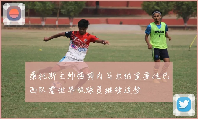 桑托斯主帅强调内马尔的重要性巴西队需世界级球员继续追梦