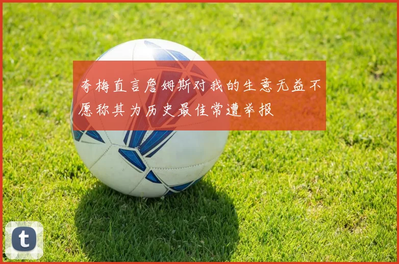夸梅直言詹姆斯对我的生意无益不愿称其为历史最佳常遭举报