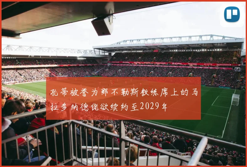 孔蒂被誉为那不勒斯教练席上的马拉多纳德佬欲续约至2029年