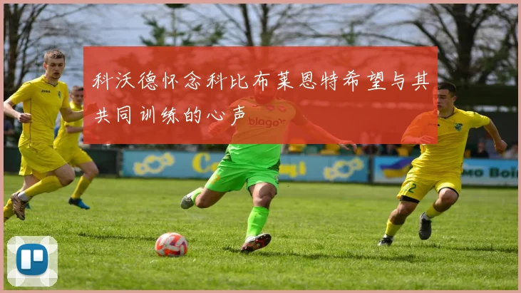 科沃德怀念科比布莱恩特希望与其共同训练的心声