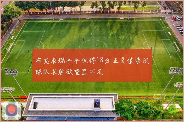 布克表现平平仅得18分正负值惨淡球队求胜欲望显不足