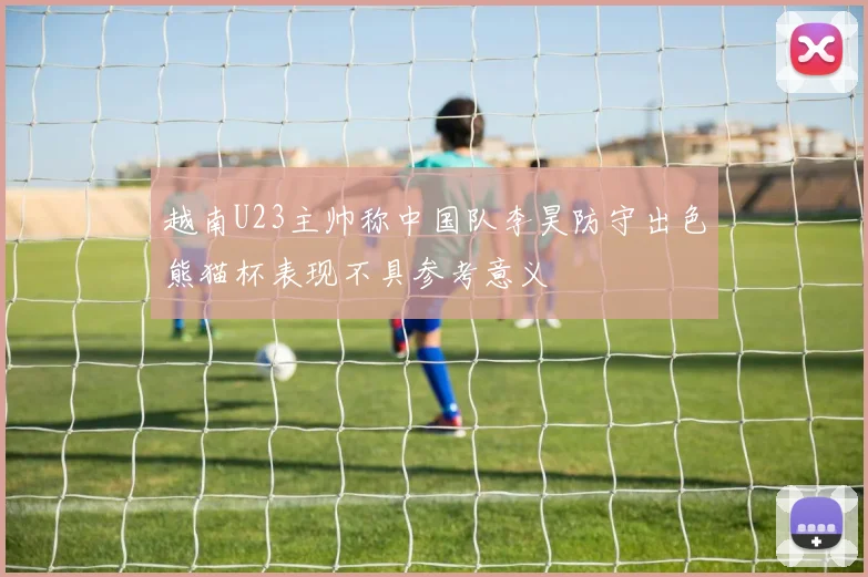 越南U23主帅称中国队李昊防守出色熊猫杯表现不具参考意义