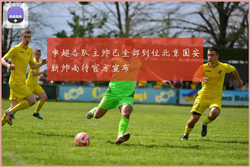 中超各队主帅已全部到位北京国安新帅尚待官方宣布