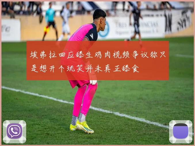埃弗拉回应舔生鸡肉视频争议称只是想开个玩笑并未真正舔食