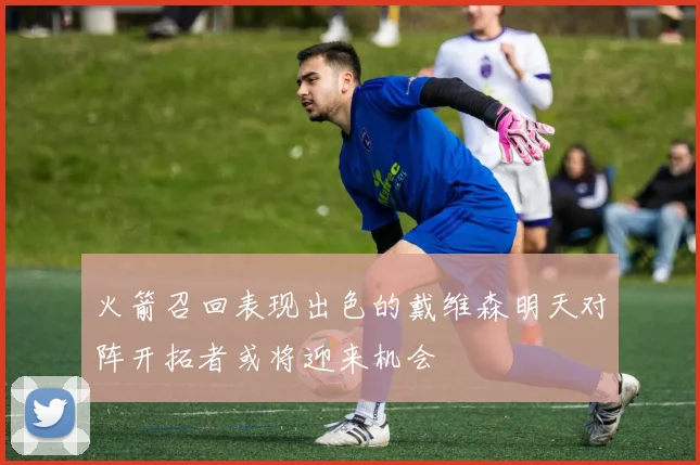 火箭召回表现出色的戴维森明天对阵开拓者或将迎来机会