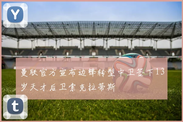 曼联官方宣布边锋转型中卫签下13岁天才后卫索克拉蒂斯