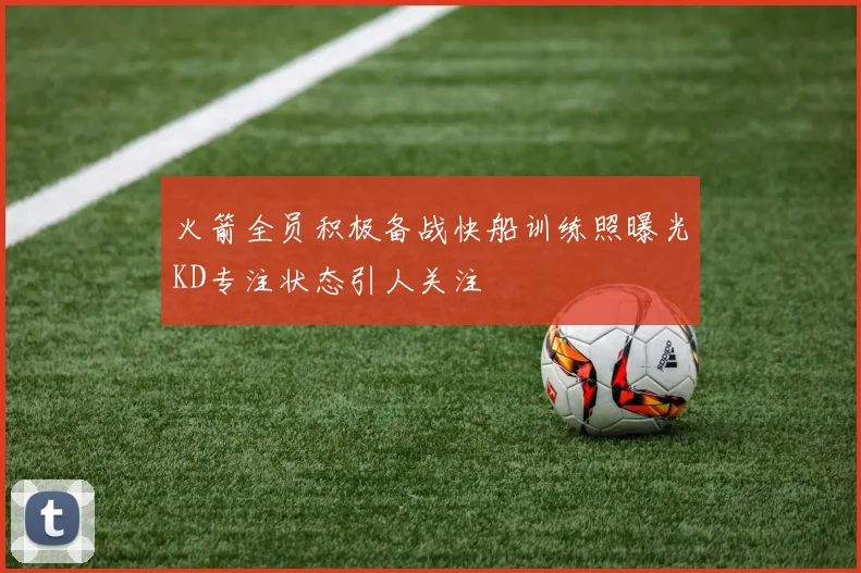 火箭全员积极备战快船训练照曝光KD专注状态引人关注