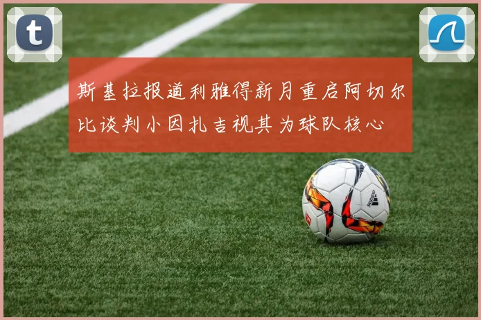 斯基拉报道利雅得新月重启阿切尔比谈判小因扎吉视其为球队核心
