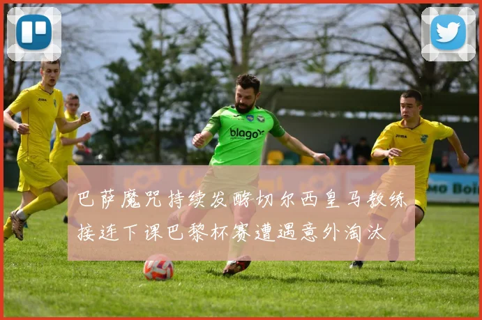 巴萨魔咒持续发酵切尔西皇马教练接连下课巴黎杯赛遭遇意外淘汰