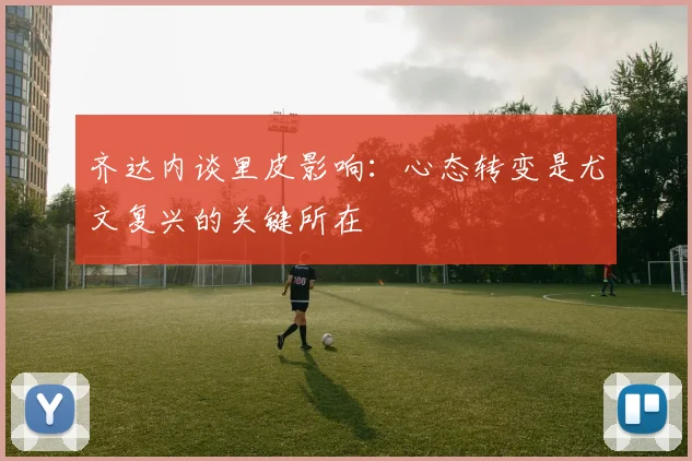 齐达内谈里皮影响：心态转变是尤文复兴的关键所在
