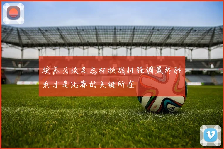 埃苏戈谈足总杯挑战性强调最终胜利才是比赛的关键所在