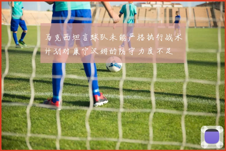马克西坦言球队未能严格执行战术计划对康宁汉姆的防守力度不足