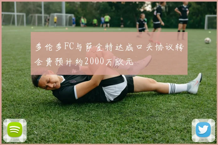 多伦多FC与萨金特达成口头协议转会费预计约2000万欧元