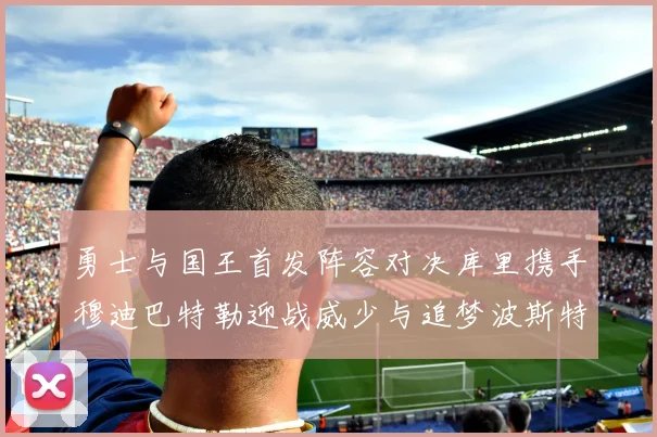 勇士与国王首发阵容对决库里携手穆迪巴特勒迎战威少与追梦波斯特
