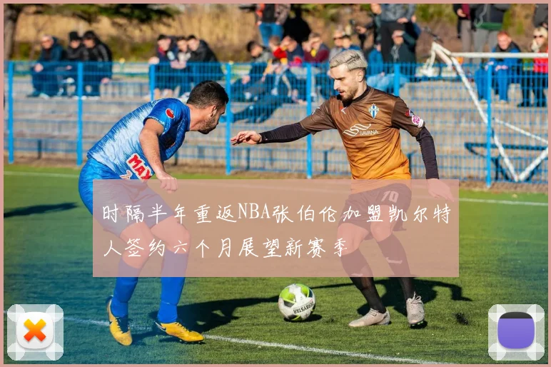 时隔半年重返NBA张伯伦加盟凯尔特人签约六个月展望新赛季