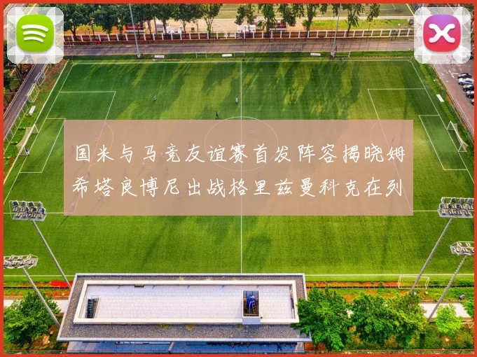 国米与马竞友谊赛首发阵容揭晓姆希塔良博尼出战格里兹曼科克在列