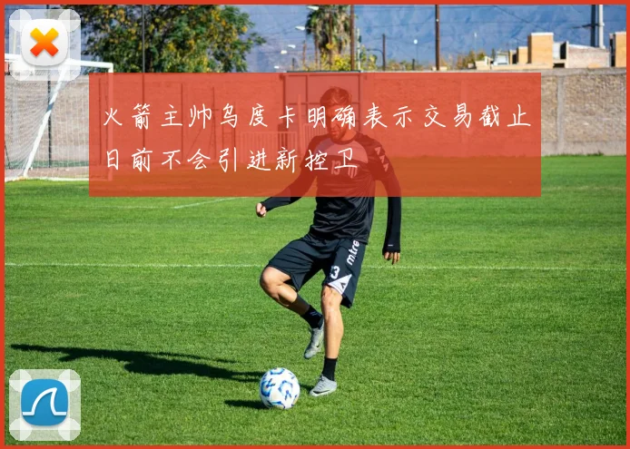 火箭主帅乌度卡明确表示交易截止日前不会引进新控卫