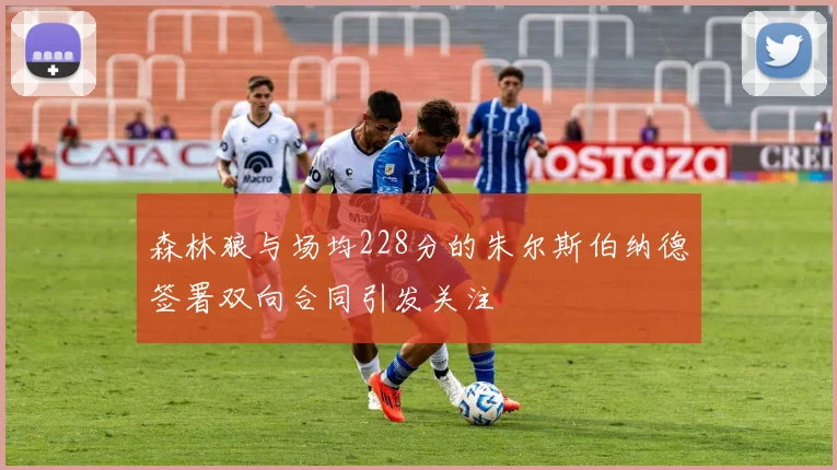 森林狼与场均228分的朱尔斯伯纳德签署双向合同引发关注