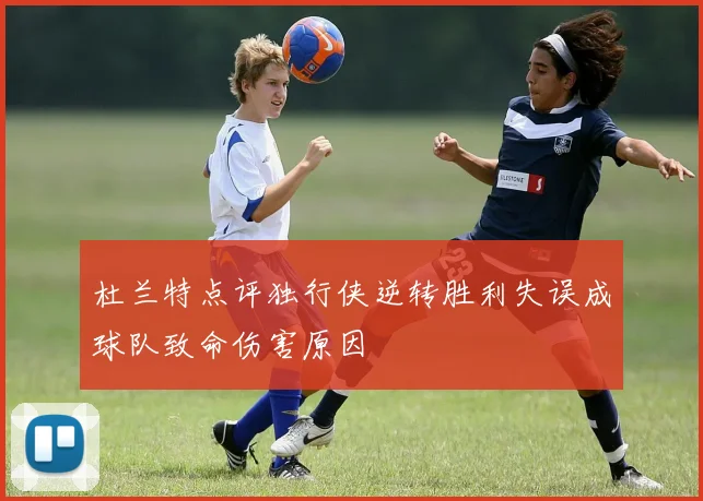 杜兰特点评独行侠逆转胜利失误成球队致命伤害原因