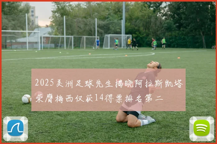 2025美洲足球先生揭晓阿拉斯凯塔荣膺梅西仅获14得票排名第二
