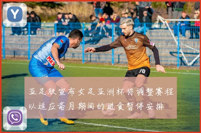 亚足联宣布女足亚洲杯将调整赛程以适应斋月期间的进食暂停安排