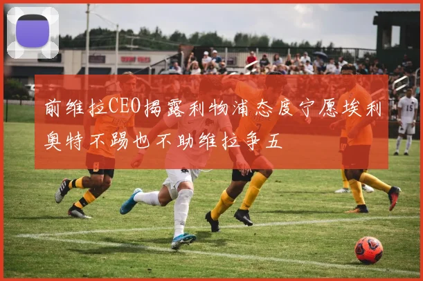 前维拉CEO揭露利物浦态度宁愿埃利奥特不踢也不助维拉争五
