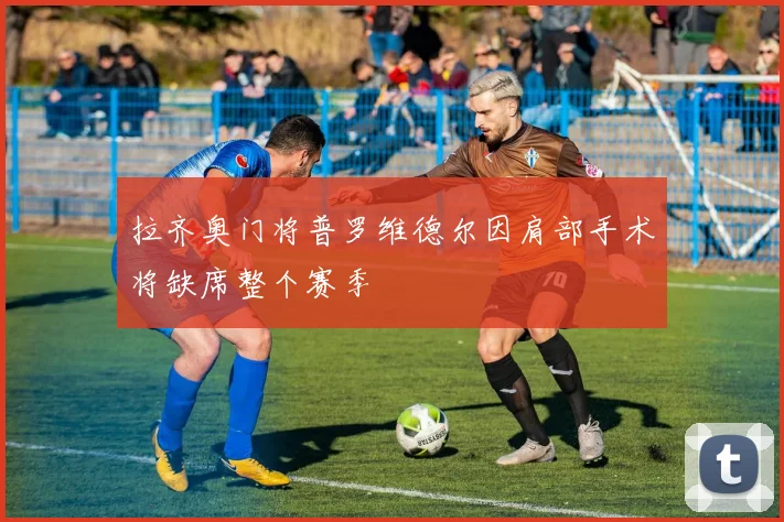 拉齐奥门将普罗维德尔因肩部手术将缺席整个赛季