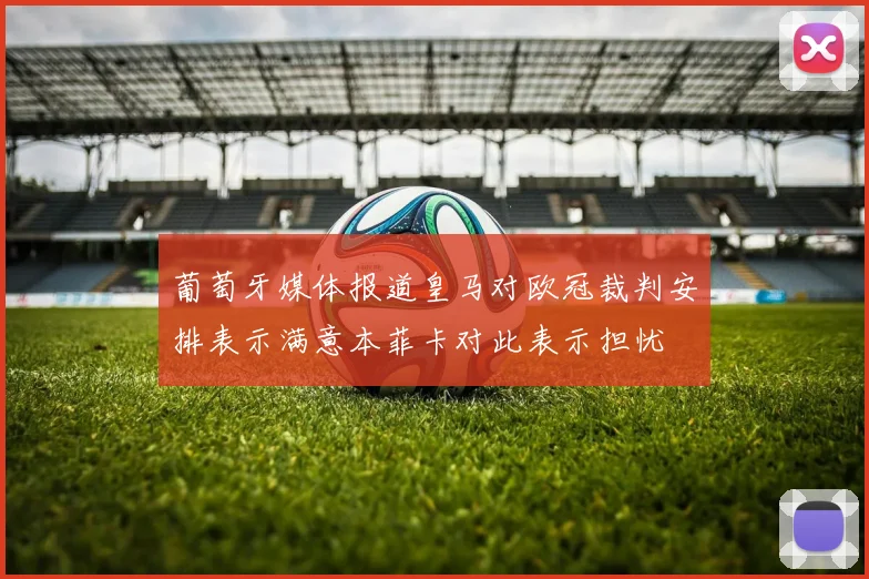 葡萄牙媒体报道皇马对欧冠裁判安排表示满意本菲卡对此表示担忧