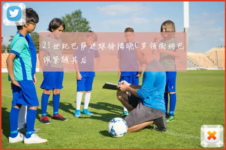21世纪巴萨进球榜揭晓C罗领衔姆巴佩紧随其后