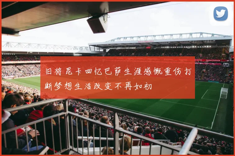 旧将昆卡回忆巴萨生涯感慨重伤打断梦想生活改变不再如初