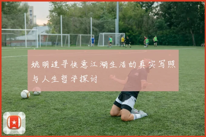 姚明追寻快意江湖生活的真实写照与人生哲学探讨