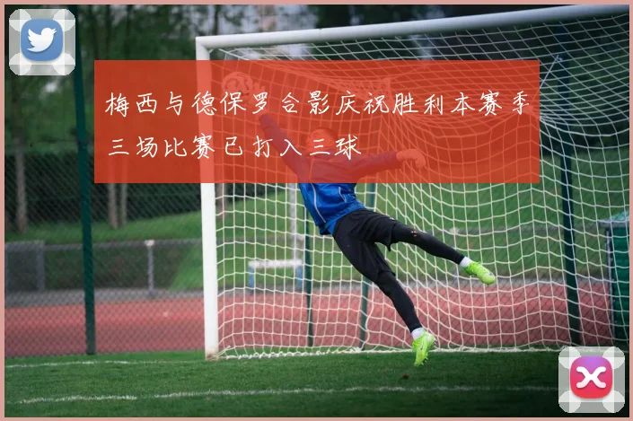 梅西与德保罗合影庆祝胜利本赛季三场比赛已打入三球