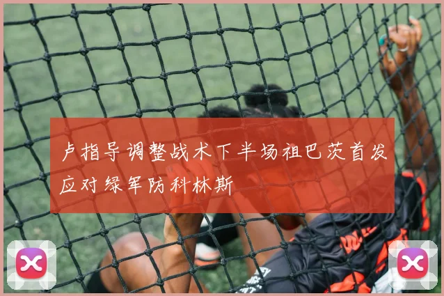 卢指导调整战术下半场祖巴茨首发应对绿军防科林斯