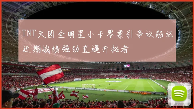 TNT天团全明星小卡零票引争议船记近期战绩强劲直逼开拓者