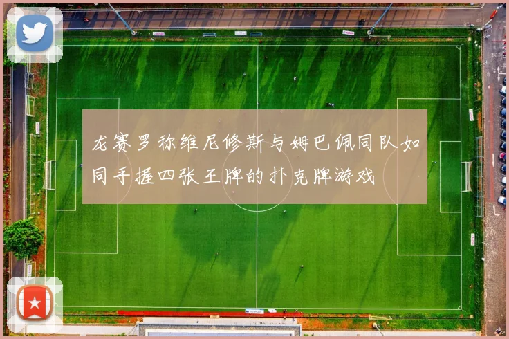 龙赛罗称维尼修斯与姆巴佩同队如同手握四张王牌的扑克牌游戏
